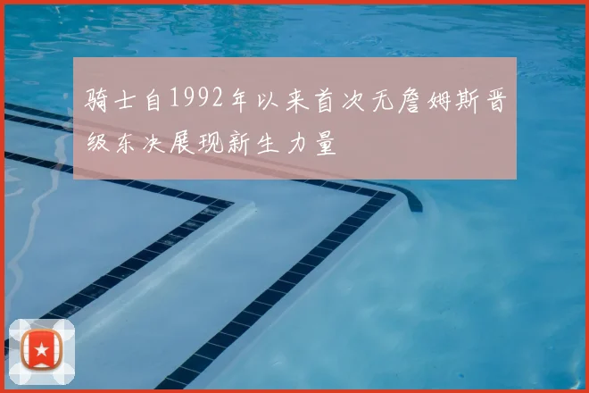 骑士自1992年以来首次无詹姆斯晋级东决展现新生力量