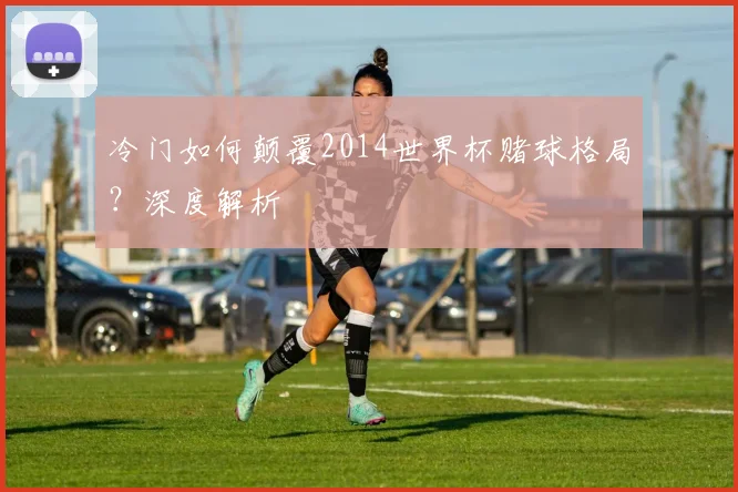 冷门如何颠覆2014世界杯赌球格局？深度解析