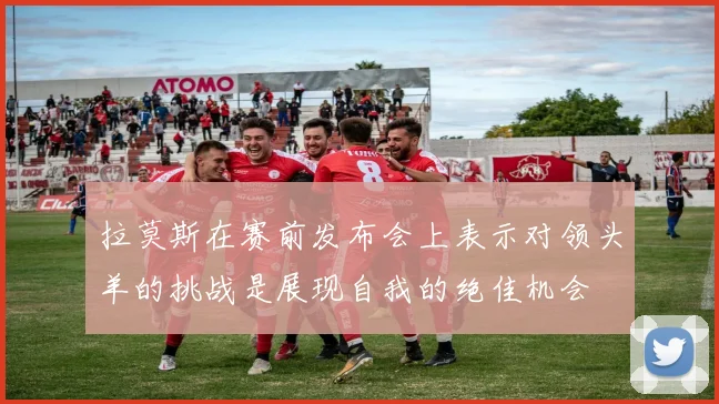 拉莫斯在赛前发布会上表示对领头羊的挑战是展现自我的绝佳机会