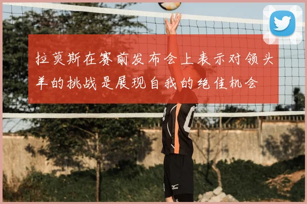 拉莫斯在赛前发布会上表示对领头羊的挑战是展现自我的绝佳机会