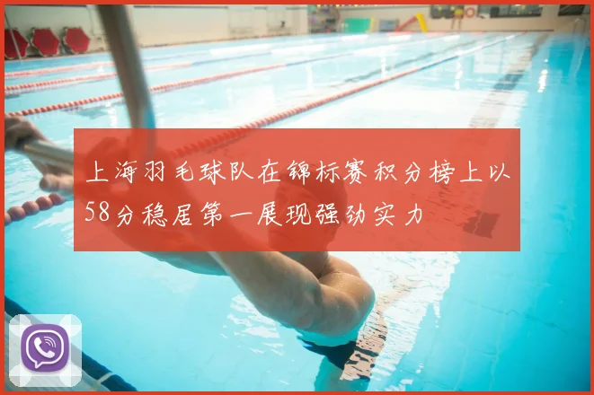 上海羽毛球队在锦标赛积分榜上以58分稳居第一展现强劲实力