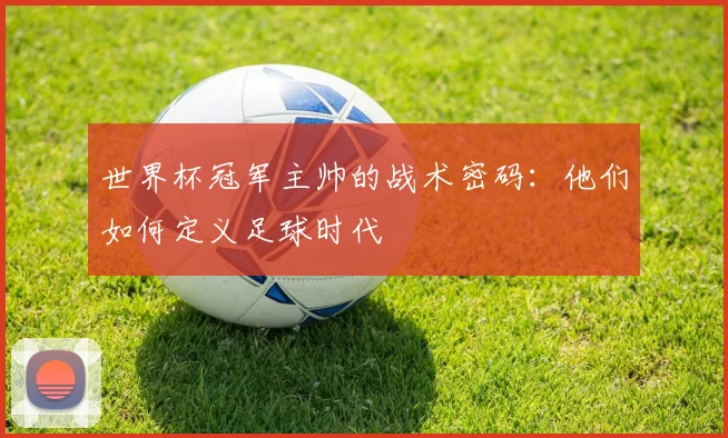 世界杯冠军主帅的战术密码：他们如何定义足球时代