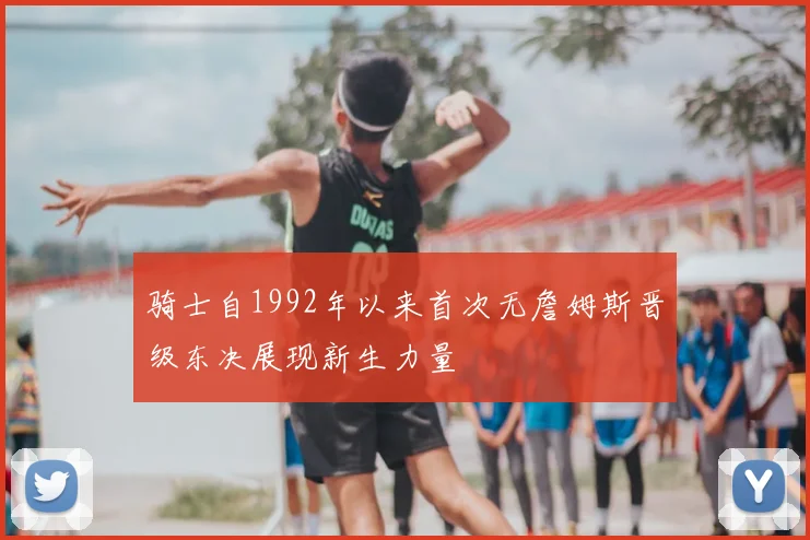 骑士自1992年以来首次无詹姆斯晋级东决展现新生力量
