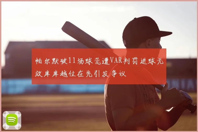 帕尔默破11场球荒遭VAR判罚进球无效库库越位在先引发争议
