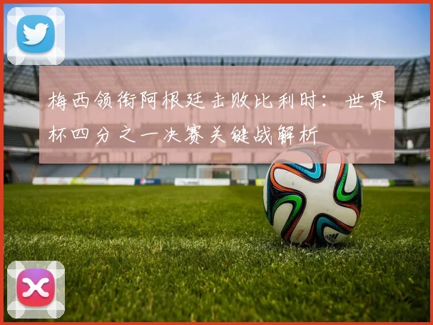 梅西领衔阿根廷击败比利时：世界杯四分之一决赛关键战解析