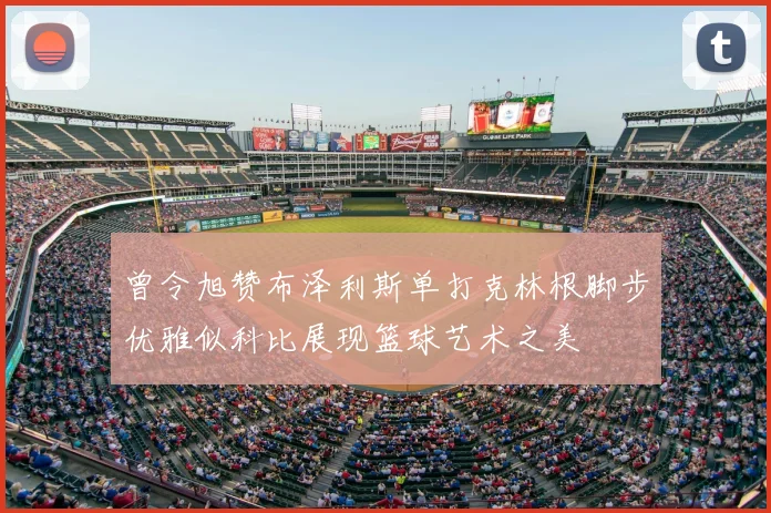 曾令旭赞布泽利斯单打克林根脚步优雅似科比展现篮球艺术之美