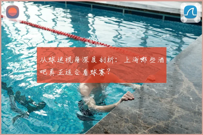 从球迷视角深度剖析:上海哪些酒吧真正适合看球赛?
