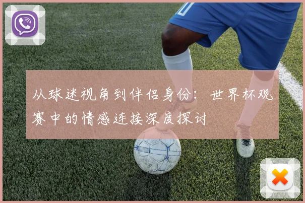 从球迷视角到伴侣身份：世界杯观赛中的情感连接深度探讨