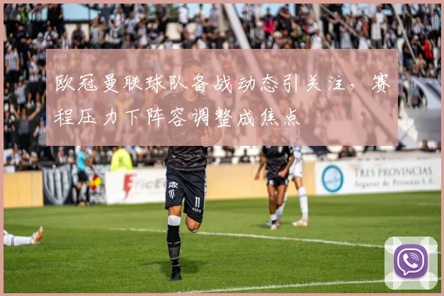 欧冠曼联球队备战动态引关注，赛程压力下阵容调整成焦点