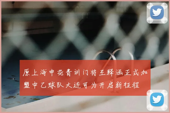 原上海申花青训门将王释涵正式加盟中乙球队大连可为开启新征程