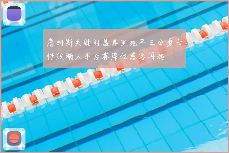 詹姆斯关键封盖库里绝平三分勇士惜败湖人季后赛席位悬念再起
