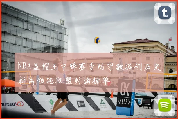 NBA盖帽王中锋赛季防守数据创历史新高领跑联盟封堵榜单