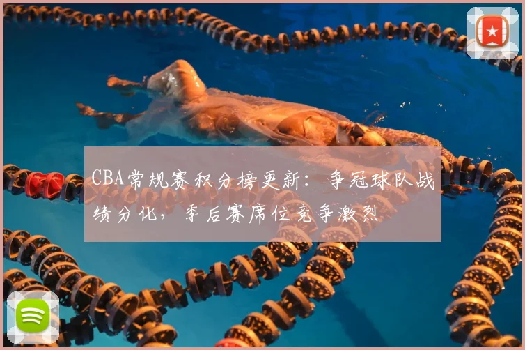 CBA常规赛积分榜更新：争冠球队战绩分化，季后赛席位竞争激烈