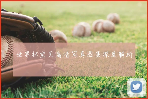 世界杯宝贝高清写真图集深度解析