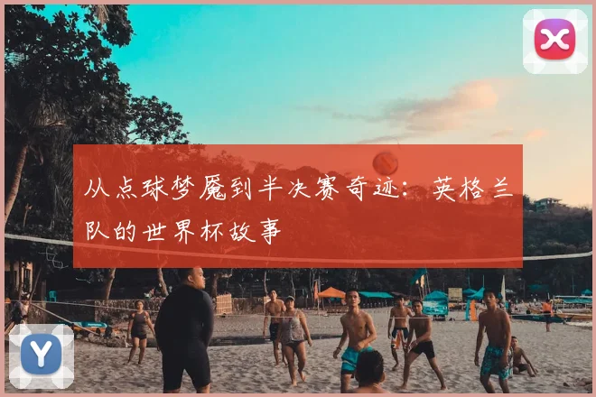 从点球梦魇到半决赛奇迹：英格兰队的世界杯故事