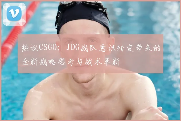 热议CSGO：JDG战队意识转变带来的全新战略思考与战术革新
