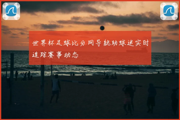 世界杯足球比分网导航助球迷实时追踪赛事动态