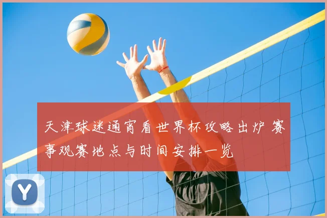 天津球迷通宵看世界杯攻略出炉 赛事观赛地点与时间安排一览