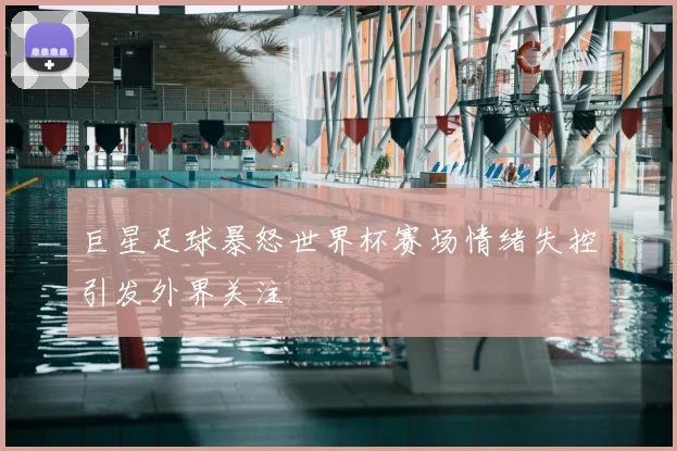 巨星足球暴怒世界杯赛场情绪失控引发外界关注