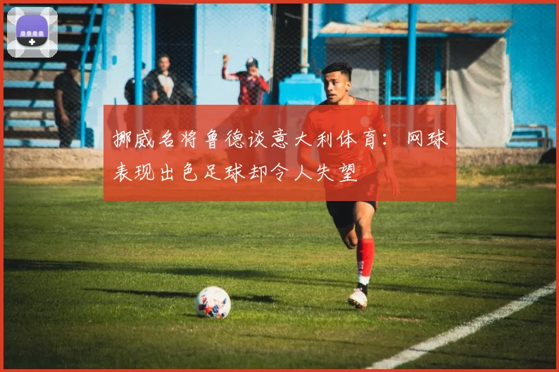 挪威名将鲁德谈意大利体育：网球表现出色足球却令人失望