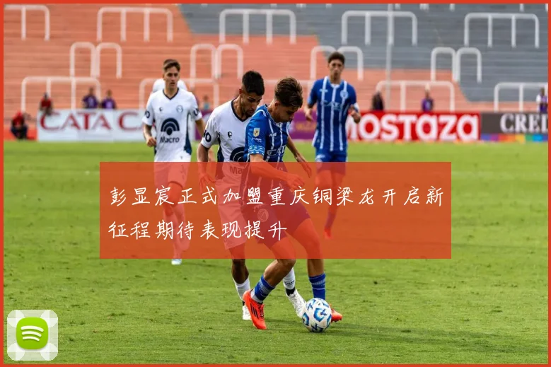 彭显宸正式加盟重庆铜梁龙开启新征程期待表现提升