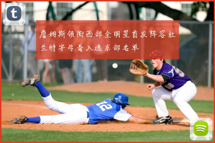 詹姆斯领衔西部全明星首发阵容杜兰特字母哥入选东部名单