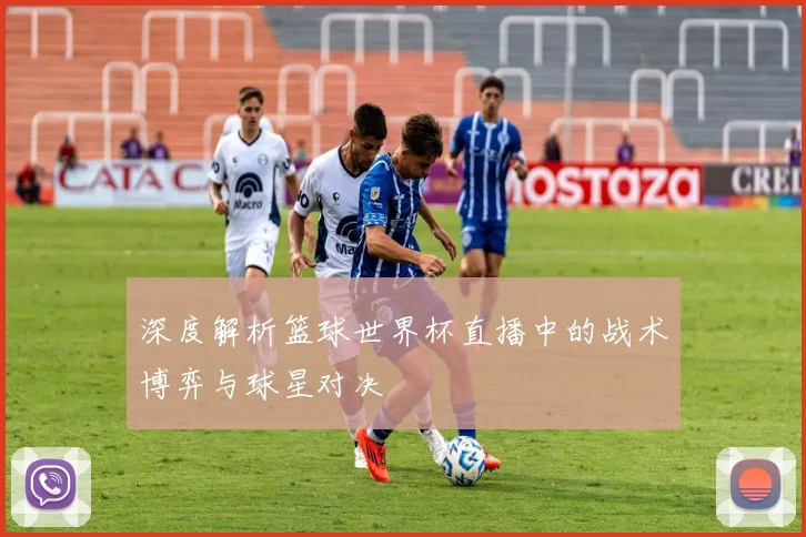 深度解析篮球世界杯直播中的战术博弈与球星对决