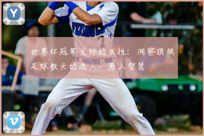 世界杯冠军主帅的共性:洞察顶级足球教头的选人、用人智慧