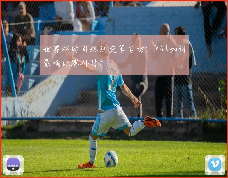 世界杯时间规则变革专访：VAR如何影响比赛补时？