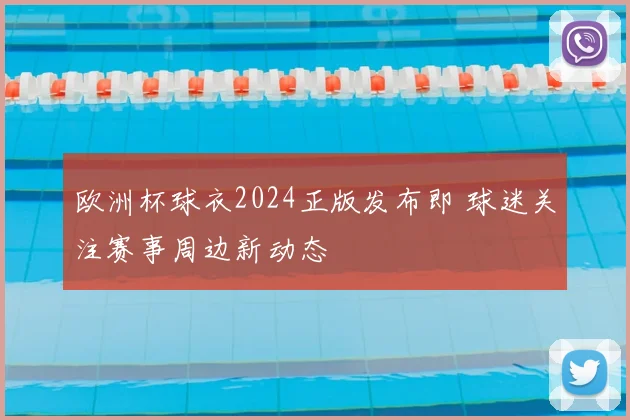欧洲杯球衣2024正版发布即 球迷关注赛事周边新动态