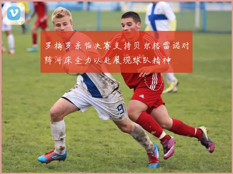 罗梅罗亲临决赛支持贝尔格雷诺对阵河床全力以赴展现球队精神