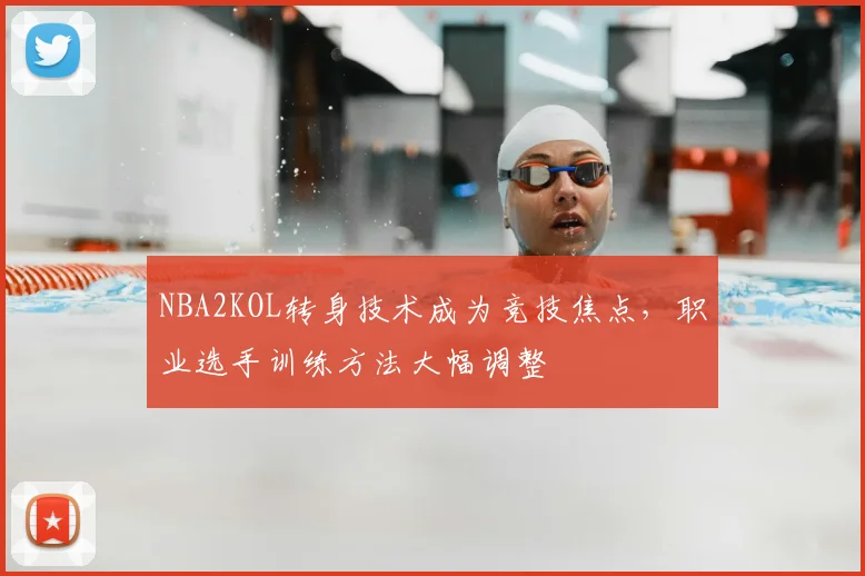 NBA2KOL转身技术成为竞技焦点,职业选手训练方法大幅调整