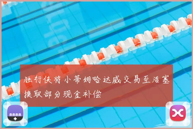 独行侠将小蒂姆哈达威交易至活塞换取部分现金补偿