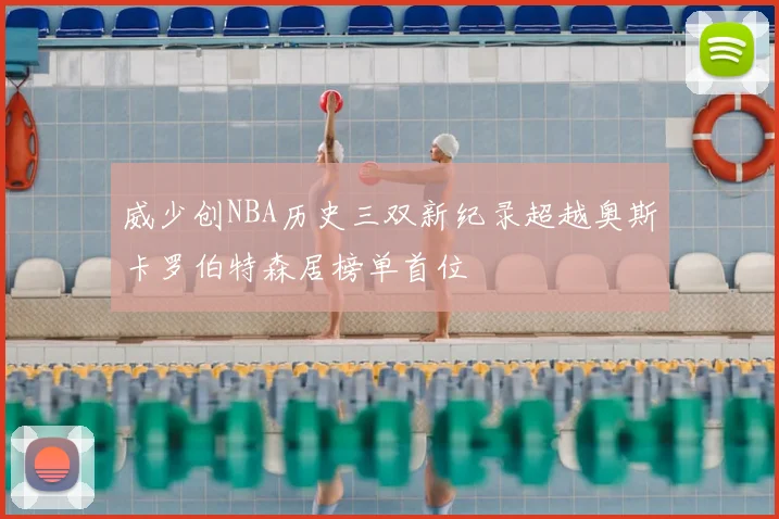 威少创NBA历史三双新纪录超越奥斯卡罗伯特森居榜单首位