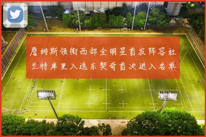 詹姆斯领衔西部全明星首发阵容杜兰特库里入选东契奇首次进入名单
