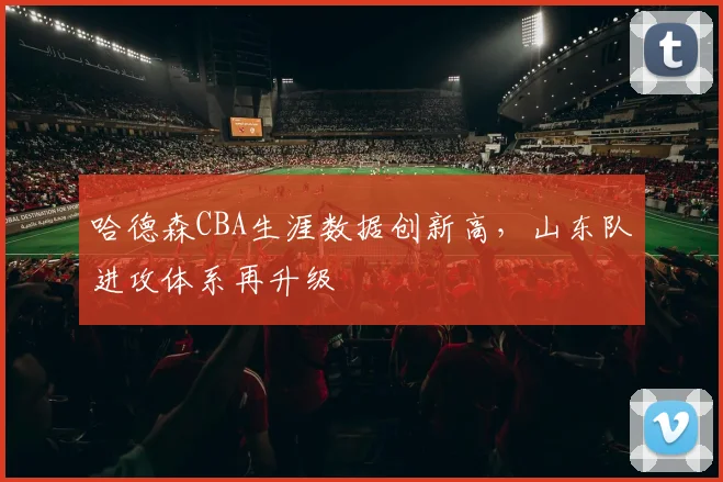 哈德森CBA生涯数据创新高,山东队进攻体系再升级