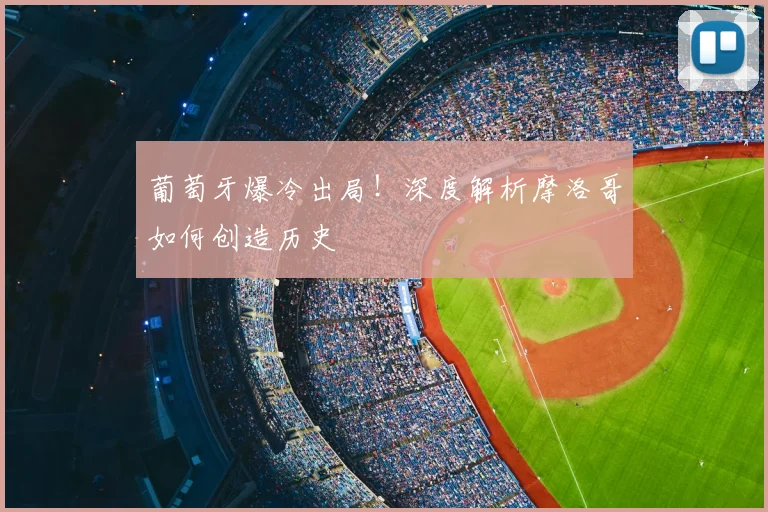 葡萄牙爆冷出局!深度解析摩洛哥如何创造历史