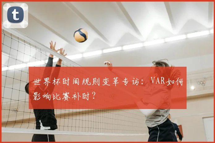 世界杯时间规则变革专访:VAR如何影响比赛补时?