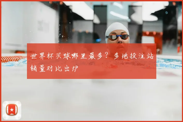 世界杯买球哪里最多？多地投注站销量对比出炉