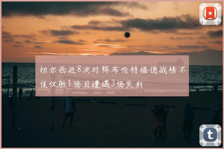 切尔西近8次对阵布伦特福德战绩不佳仅胜1场且遭遇3场失利