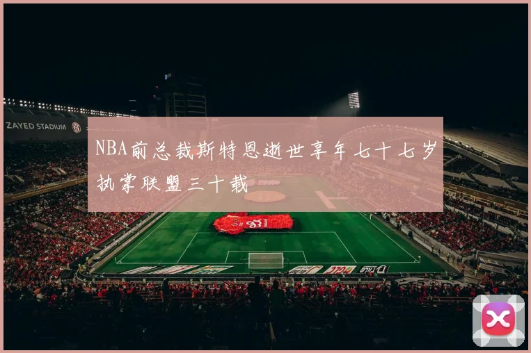 NBA前总裁斯特恩逝世享年七十七岁执掌联盟三十载
