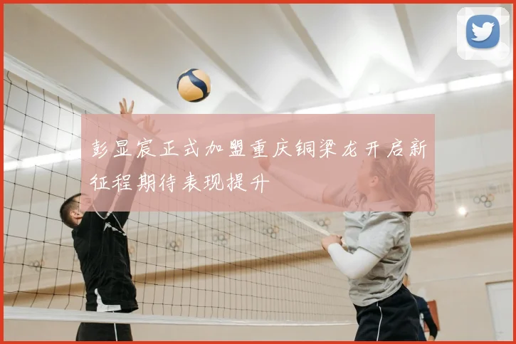 彭显宸正式加盟重庆铜梁龙开启新征程期待表现提升