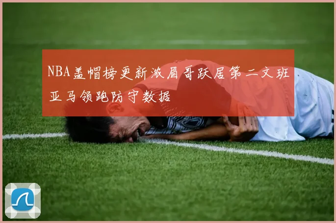 NBA盖帽榜更新浓眉哥跃居第二文班亚马领跑防守数据