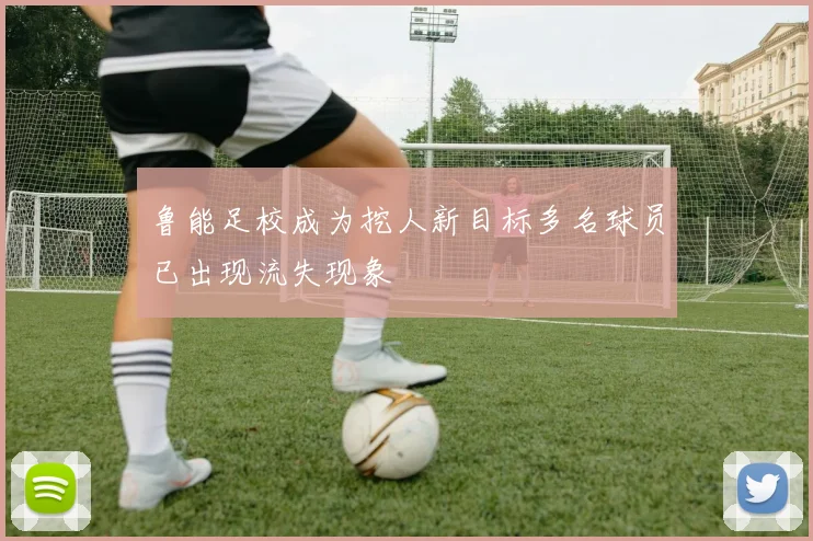 鲁能足校成为挖人新目标多名球员已出现流失现象