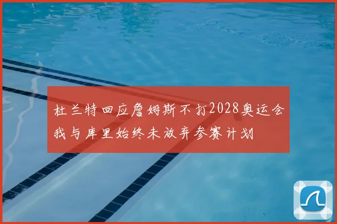 杜兰特回应詹姆斯不打2028奥运会我与库里始终未放弃参赛计划