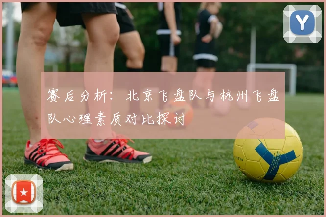 赛后分析：北京飞盘队与杭州飞盘队心理素质对比探讨