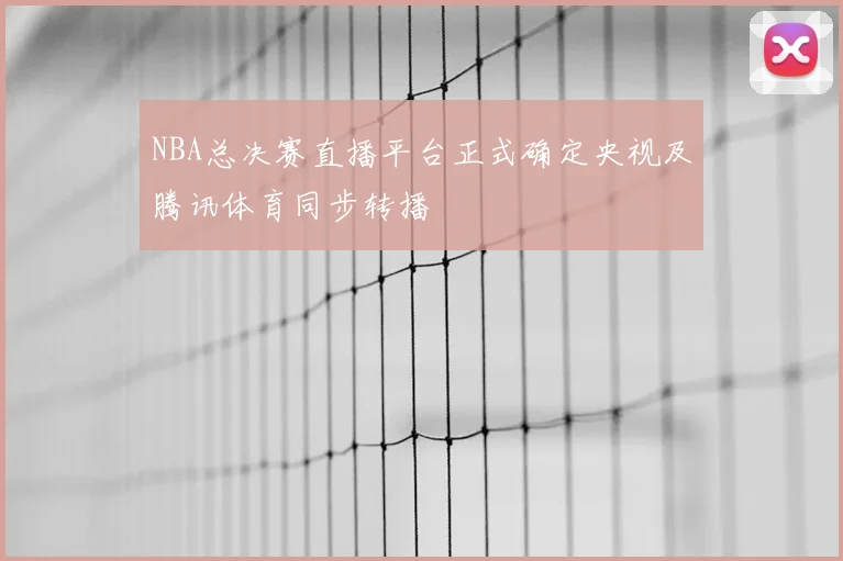 NBA总决赛直播平台正式确定央视及腾讯体育同步转播