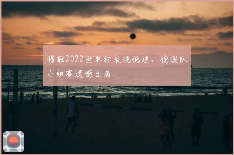 穆勒2022世界杯表现低迷，德国队小组赛遗憾出局
