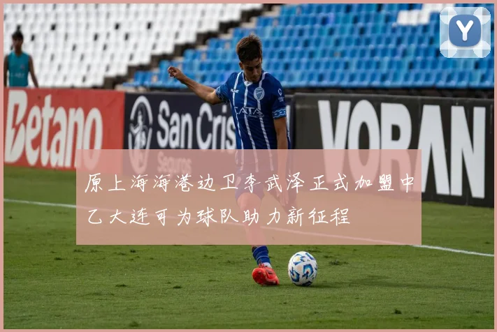 原上海海港边卫李武泽正式加盟中乙大连可为球队助力新征程