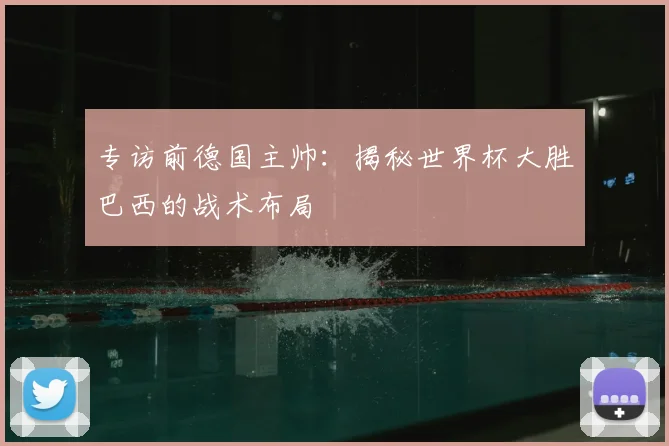 专访前德国主帅:揭秘世界杯大胜巴西的战术布局